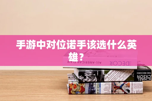 手游中对位诺手该选什么英雄？