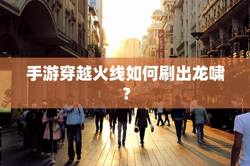 手游穿越火线如何刷出龙啸？