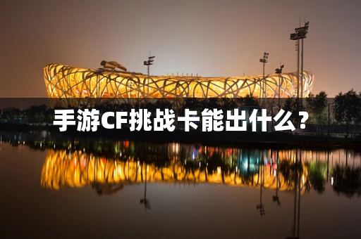 手游CF挑战卡能出什么？
