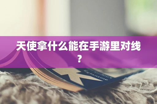 天使拿什么能在手游里对线？