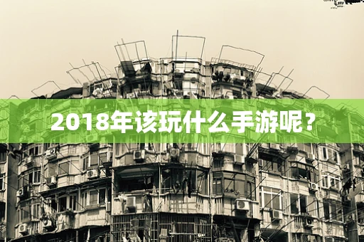 2018年该玩什么手游呢？