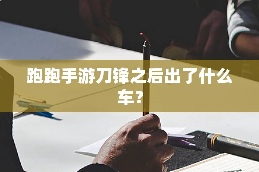 跑跑手游刀锋之后出了什么车？
