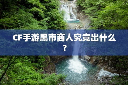 CF手游黑市商人究竟出什么？
