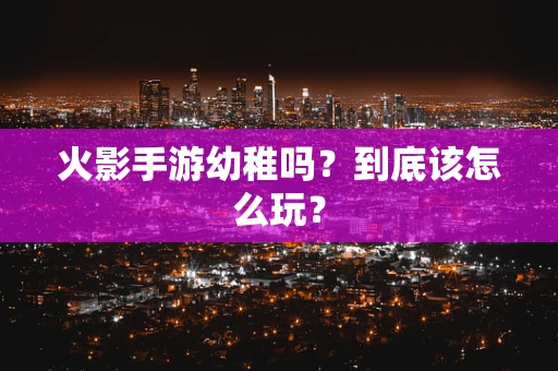 火影手游幼稚吗？到底该怎么玩？