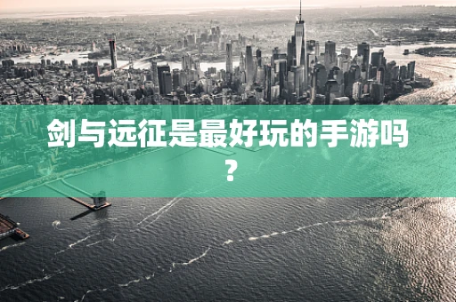 剑与远征是最好玩的手游吗？