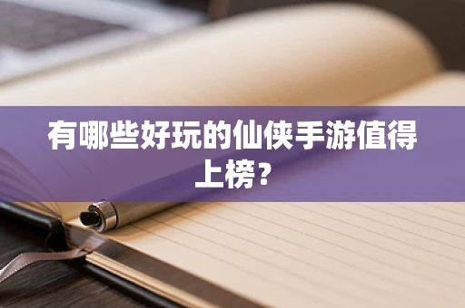 有哪些好玩的仙侠手游值得上榜？