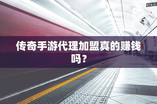 传奇手游代理加盟真的赚钱吗？