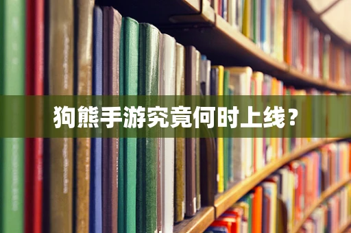 狗熊手游究竟何时上线？