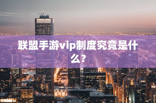 联盟手游vip制度究竟是什么？