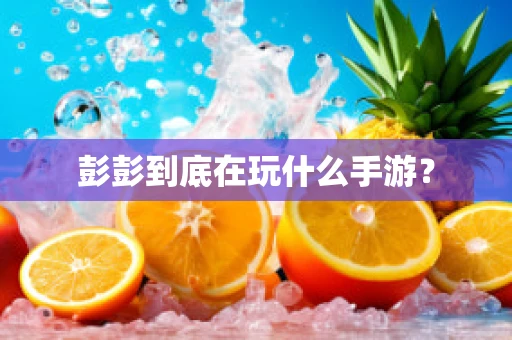 彭彭到底在玩什么手游？