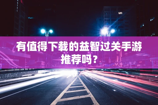 有值得下载的益智过关手游推荐吗？