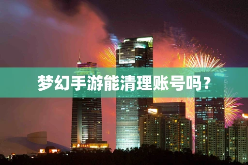 梦幻手游能清理账号吗？