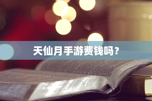 天仙月手游费钱吗？