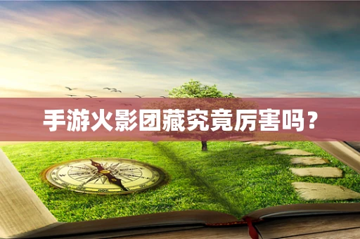 手游火影团藏究竟厉害吗？