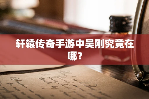 轩辕传奇手游中吴刚究竟在哪？