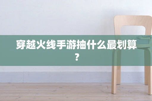 穿越火线手游抽什么最划算？