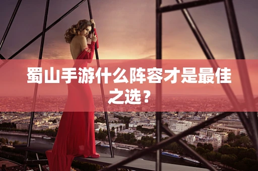 蜀山手游什么阵容才是最佳之选？