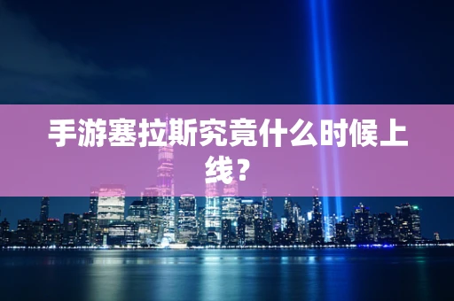 手游塞拉斯究竟什么时候上线？