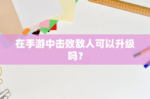 在手游中击败敌人可以升级吗？