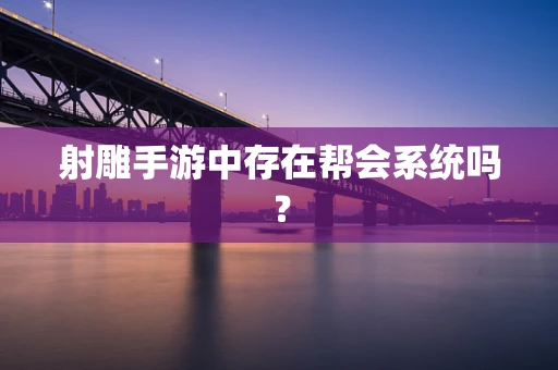 射雕手游中存在帮会系统吗？
