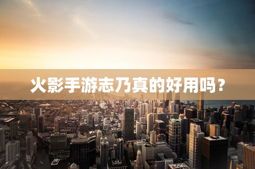 火影手游志乃真的好用吗？