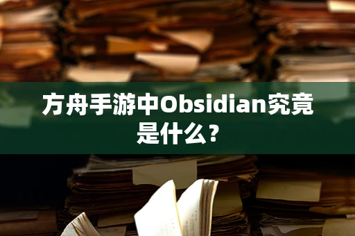 方舟手游中Obsidian究竟是什么？