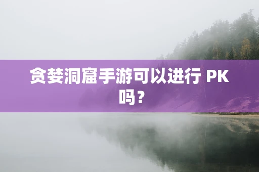 贪婪洞窟手游可以进行 PK 吗？