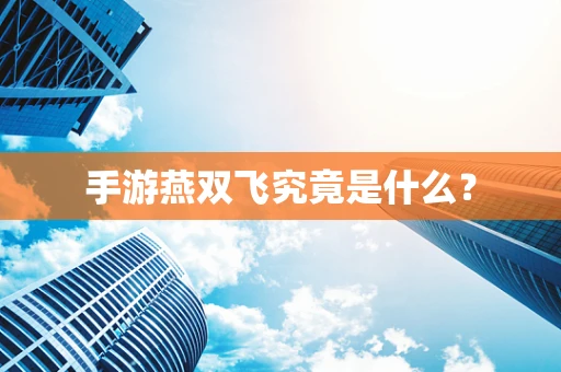 手游燕双飞究竟是什么？