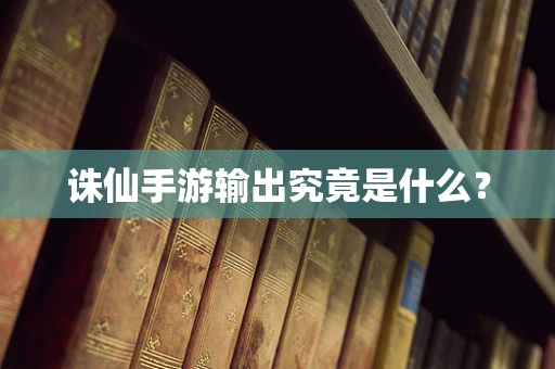 诛仙手游输出究竟是什么？