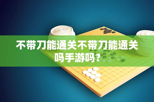 不带刀能通关不带刀能通关吗手游吗？