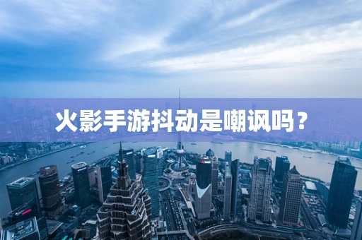 火影手游抖动是嘲讽吗？