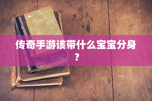 传奇手游该带什么宝宝分身？