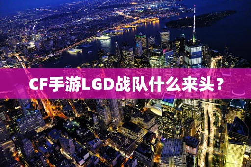 CF手游LGD战队什么来头？