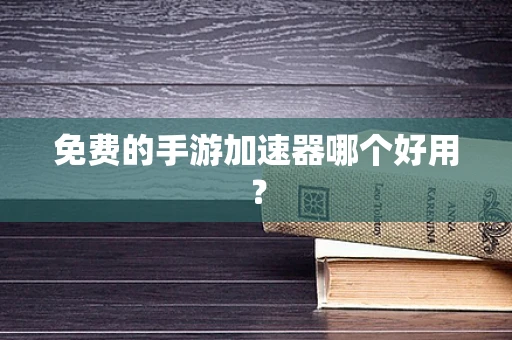 免费的手游加速器哪个好用？