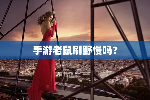 手游老鼠刷野慢吗？