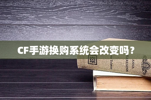CF手游换购系统会改变吗？
