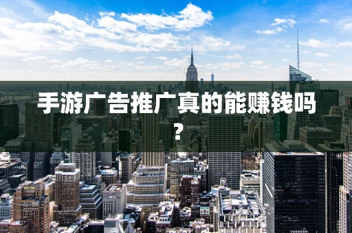 手游广告推广真的能赚钱吗？
