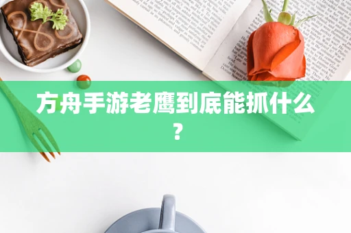 方舟手游老鹰到底能抓什么？