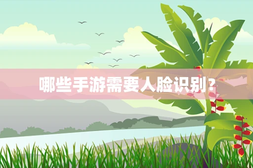 哪些手游需要人脸识别？