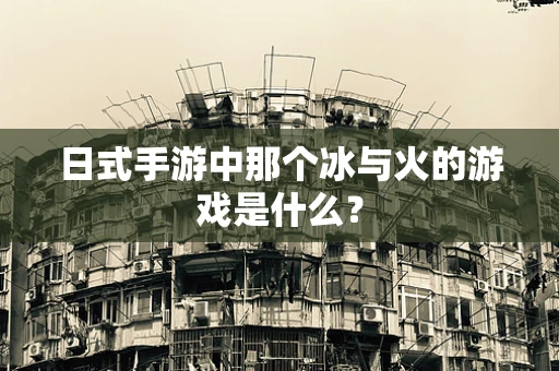 日式手游中那个冰与火的游戏是什么？