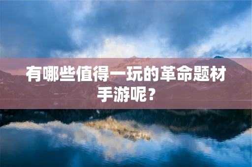 有哪些值得一玩的革命题材手游呢？