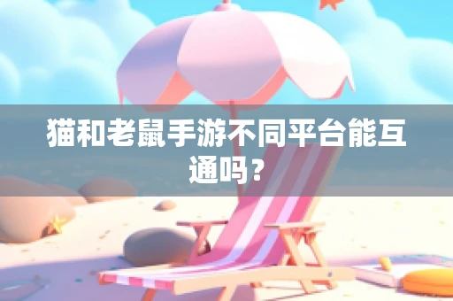 猫和老鼠手游不同平台能互通吗？