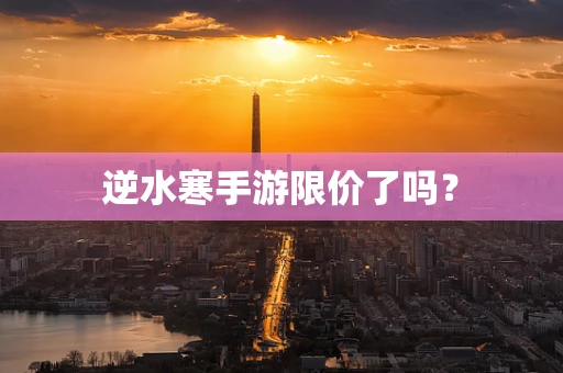 逆水寒手游限价了吗？
