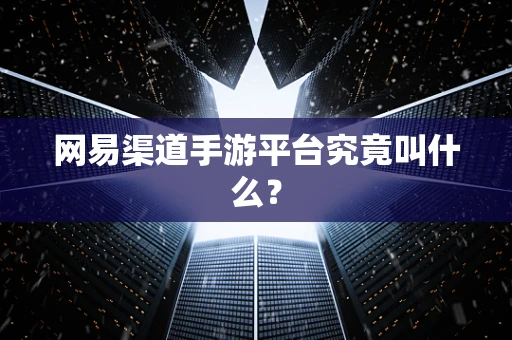 网易渠道手游平台究竟叫什么？