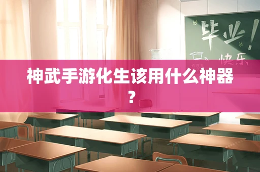 神武手游化生该用什么神器？