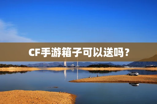 CF手游箱子可以送吗？