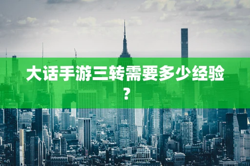 大话手游三转需要多少经验？