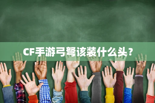 CF手游弓弩该装什么头？
