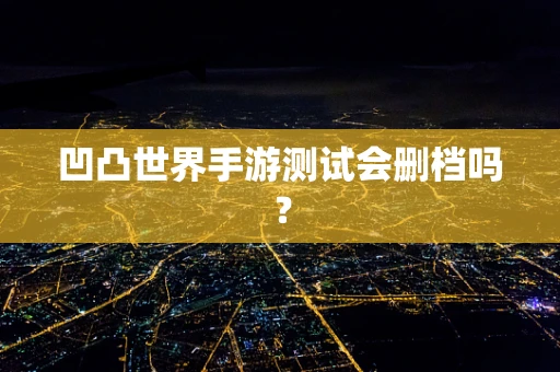 凹凸世界手游测试会删档吗？