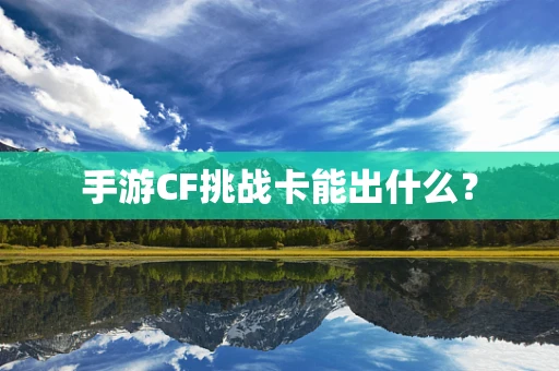 手游CF挑战卡能出什么？